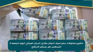 «تغيير ملحوظ» سعر صرف الدولار مقابل الدينار العراقي اليوم الجمعة 8 أغسطس هل يستمر الارتفاع